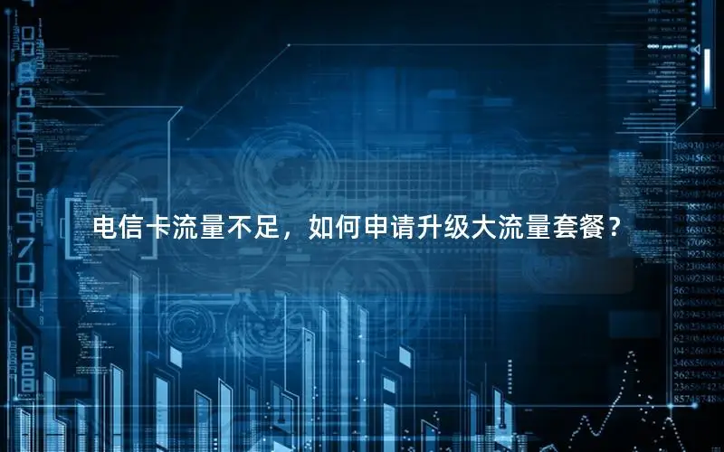 电信卡流量不足，如何申请升级大流量套餐？