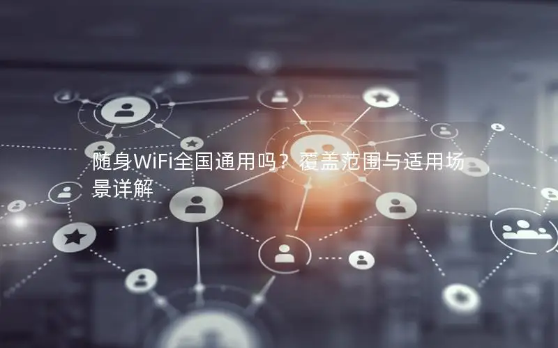随身WiFi全国通用吗？覆盖范围与适用场景详解