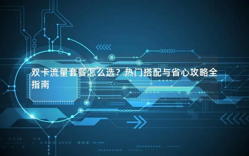 双卡流量套餐怎么选？热门搭配与省心攻略全指南