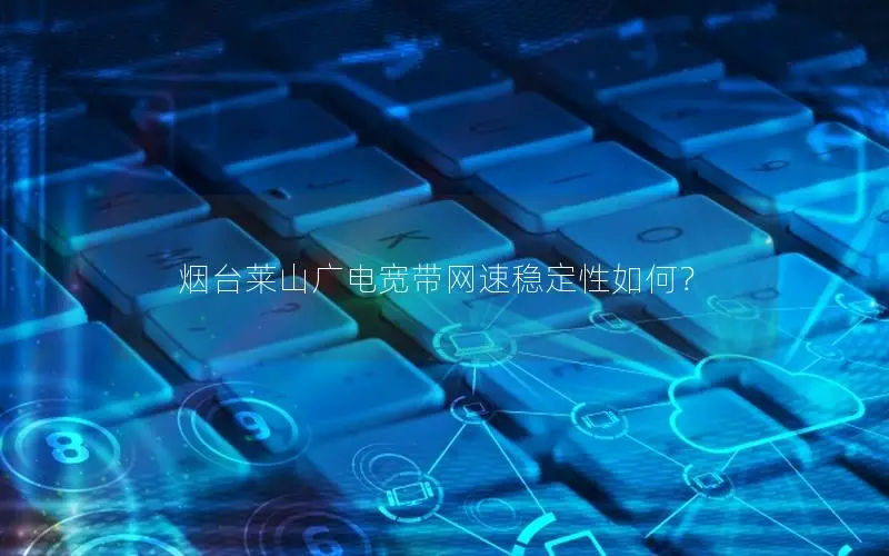 烟台莱山广电宽带网速稳定性如何？