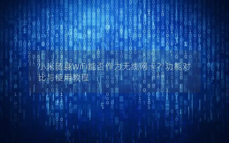 小米随身WiFi能否作为无线网卡？功能对比与使用教程