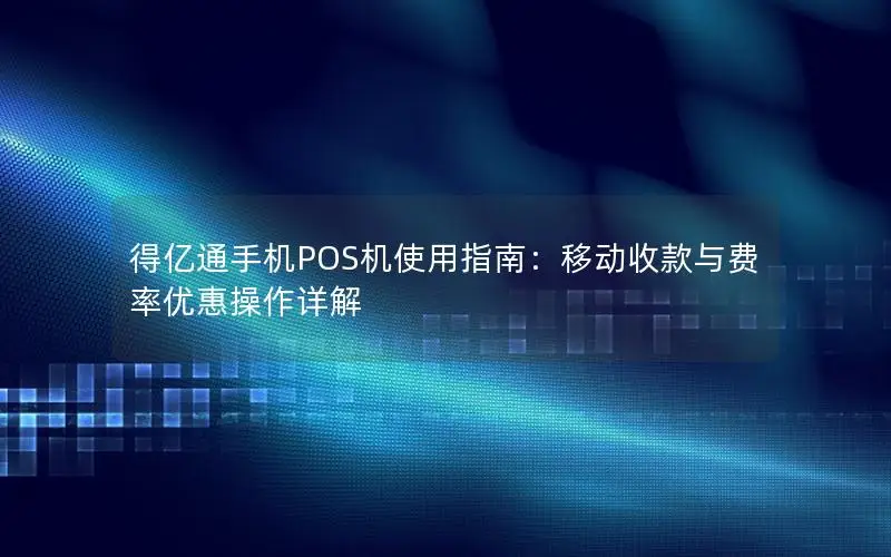 得亿通手机POS机使用指南：移动收款与费率优惠操作详解