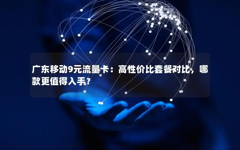 广东移动9元流量卡：高性价比套餐对比，哪款更值得入手？