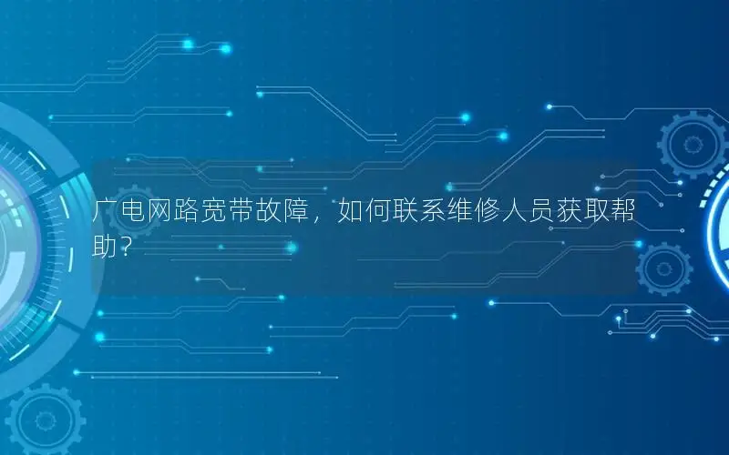 广电网路宽带故障，如何联系维修人员获取帮助？