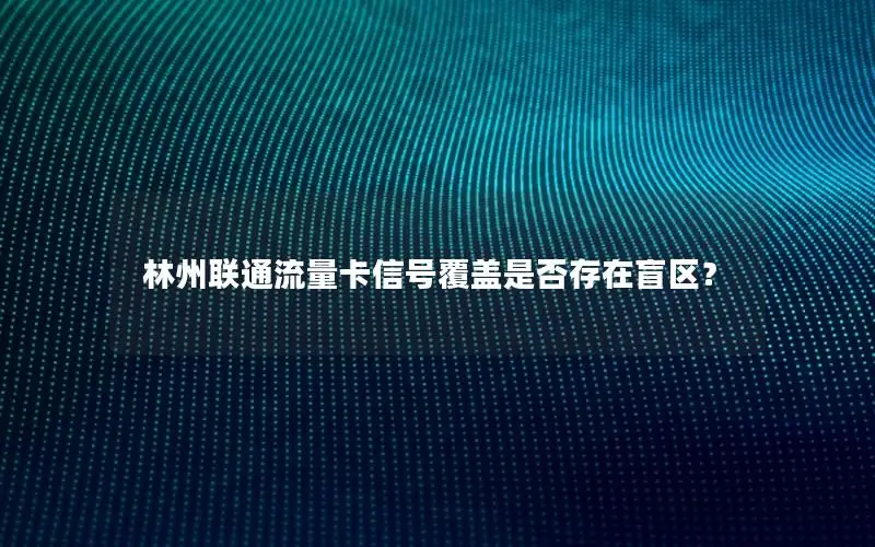 林州联通流量卡信号覆盖是否存在盲区？