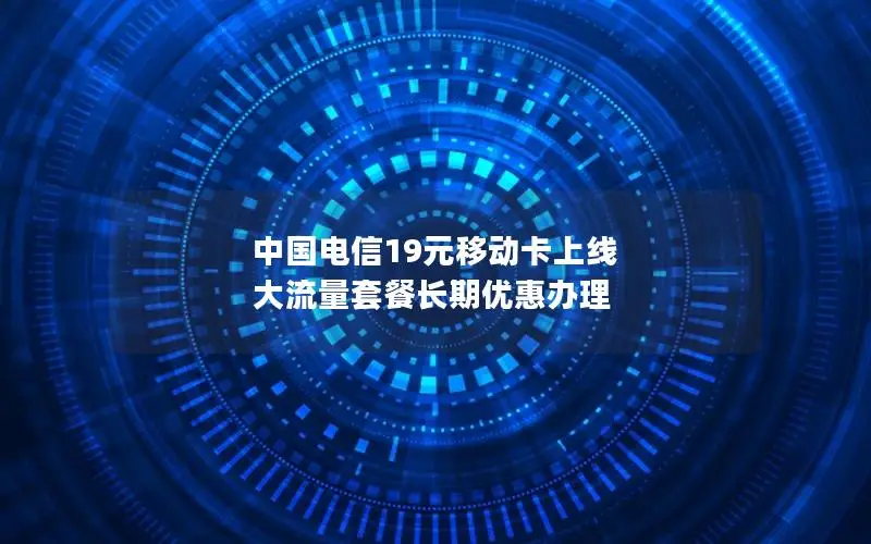 中国电信19元移动卡上线 大流量套餐长期优惠办理