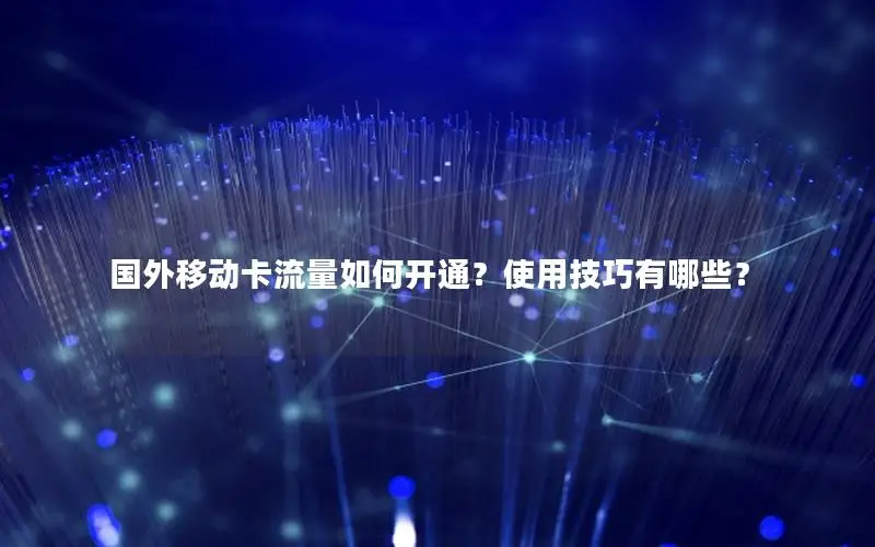 国外移动卡流量如何开通？使用技巧有哪些？