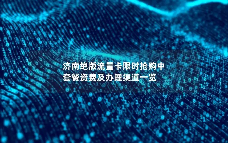 济南绝版流量卡限时抢购中 套餐资费及办理渠道一览