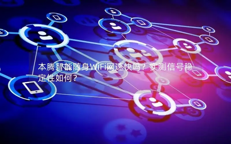 本腾智能随身WiFi网速快吗？实测信号稳定性如何？