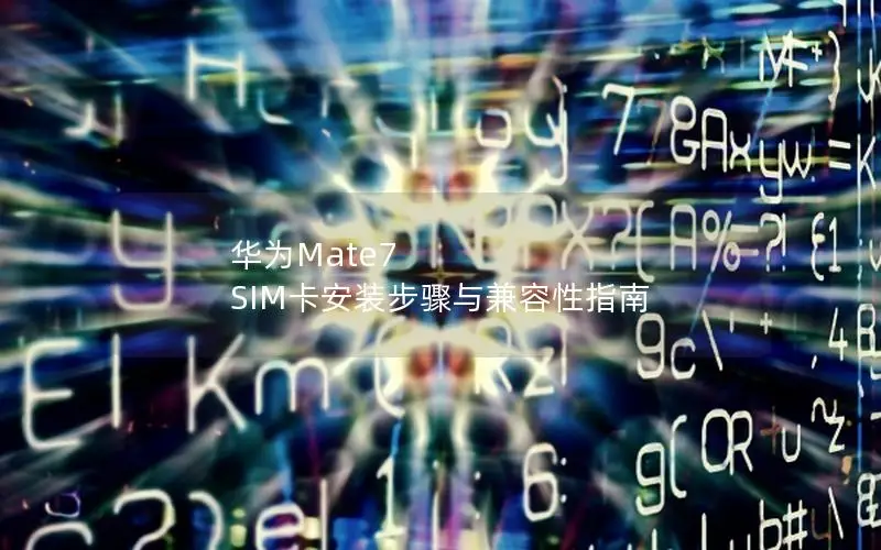 华为Mate7 SIM卡安装步骤与兼容性指南