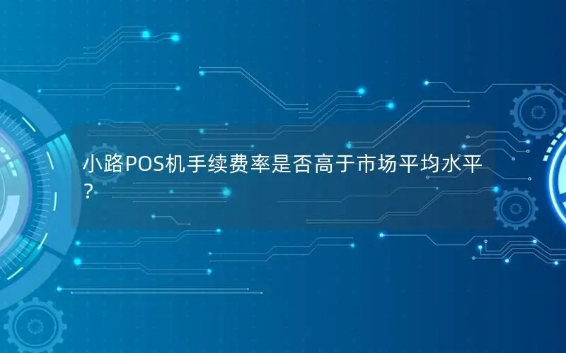 小路POS机手续费率是否高于市场平均水平？
