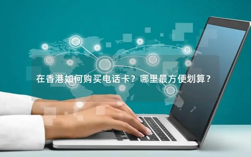 在香港如何购买电话卡？哪里最方便划算？
