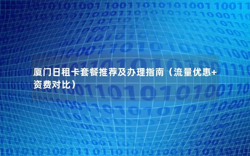 厦门日租卡套餐推荐及办理指南（流量优惠+资费对比）