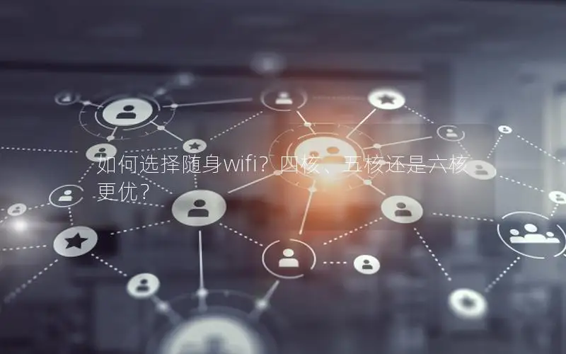 如何选择随身wifi？四核、五核还是六核更优？