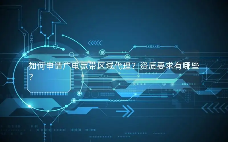 如何申请广电宽带区域代理？资质要求有哪些？