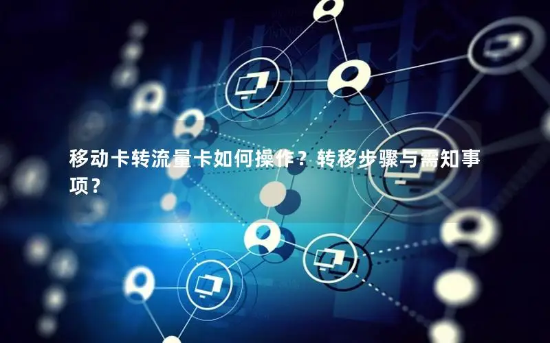 移动卡转流量卡如何操作？转移步骤与需知事项？