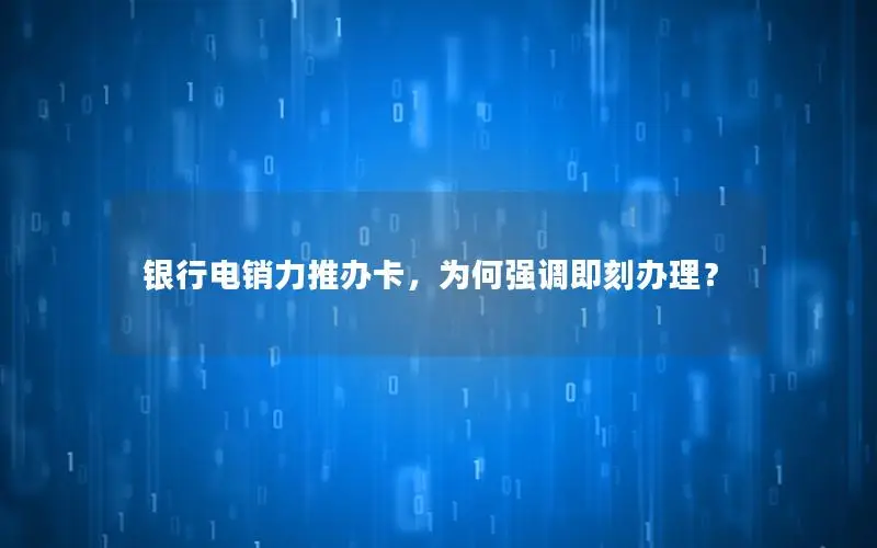 银行电销力推办卡，为何强调即刻办理？