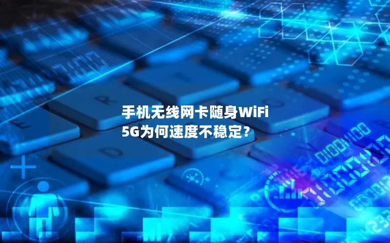 手机无线网卡随身WiFi 5G为何速度不稳定？