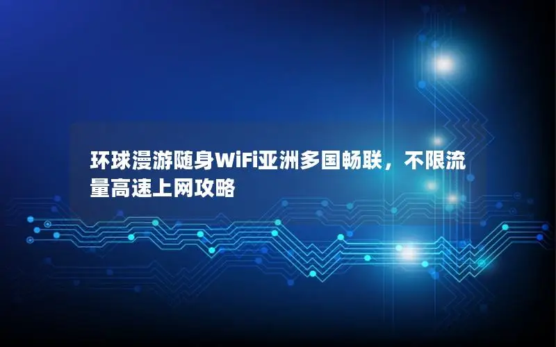 环球漫游随身WiFi亚洲多国畅联，不限流量高速上网攻略