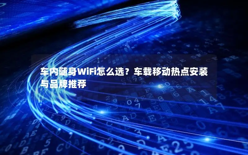 车内随身WiFi怎么选？车载移动热点安装与品牌推荐