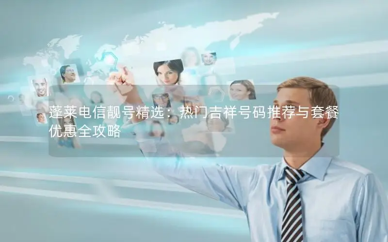 蓬莱电信靓号精选：热门吉祥号码推荐与套餐优惠全攻略