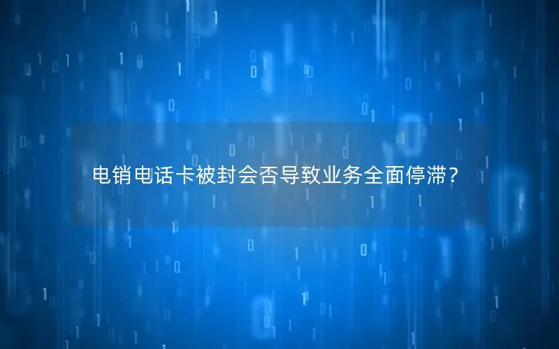 电销电话卡被封会否导致业务全面停滞？