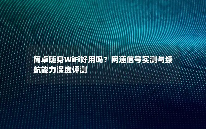 简卓随身WiFi好用吗？网速信号实测与续航能力深度评测
