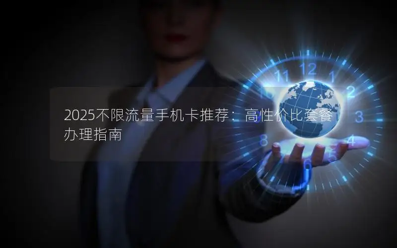2025不限流量手机卡推荐：高性价比套餐办理指南