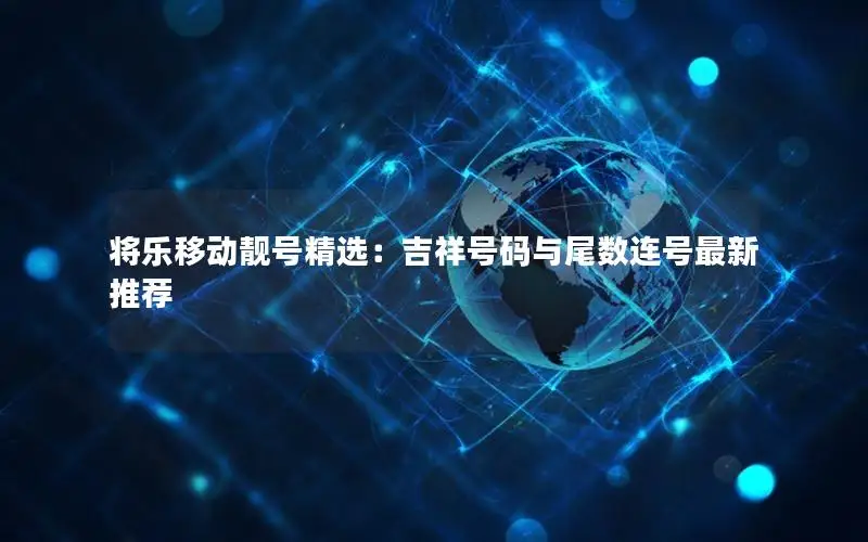 将乐移动靓号精选：吉祥号码与尾数连号最新推荐