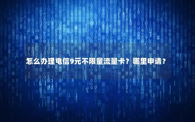 怎么办理电信9元不限量流量卡？哪里申请？