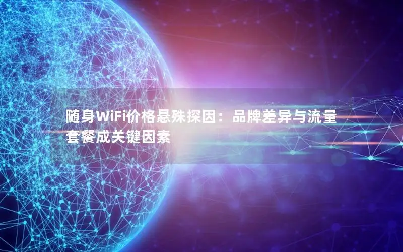 随身WiFi价格悬殊探因：品牌差异与流量套餐成关键因素