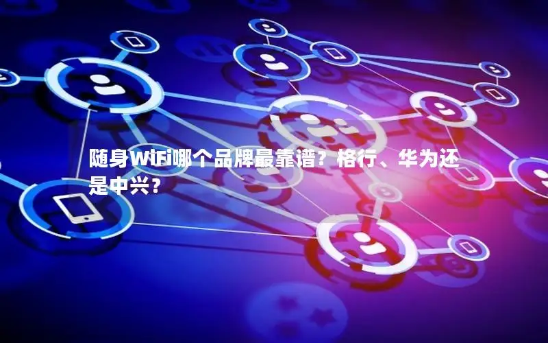 随身WiFi哪个品牌最靠谱？格行、华为还是中兴？