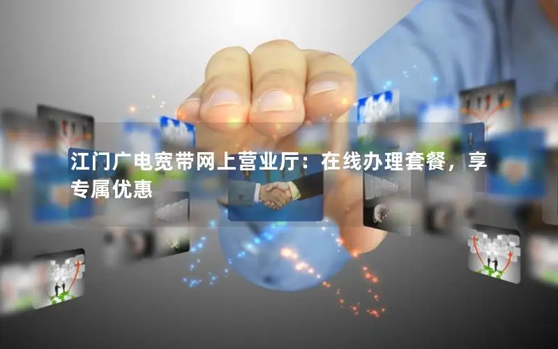 江门广电宽带网上营业厅：在线办理套餐，享专属优惠