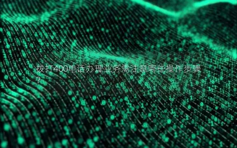 拨打400电话办理业务需注意哪些操作步骤？