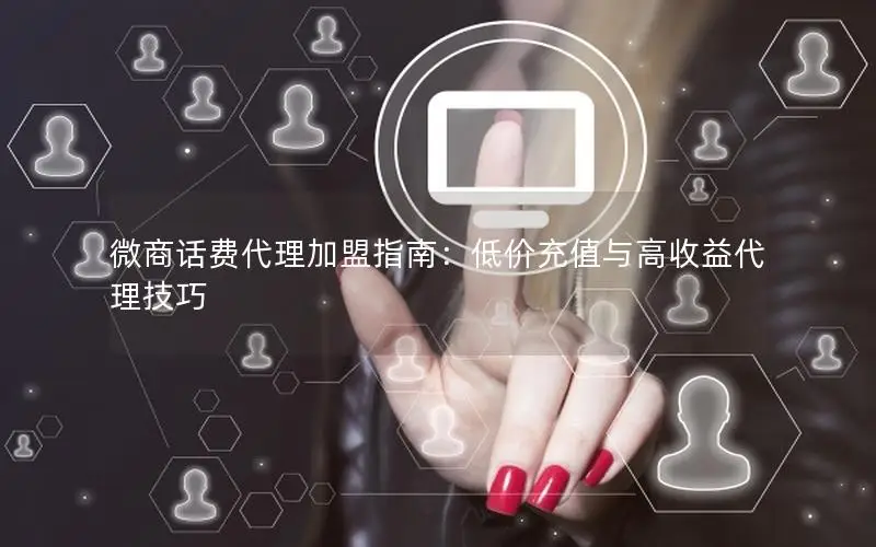 微商话费代理加盟指南：低价充值与高收益代理技巧