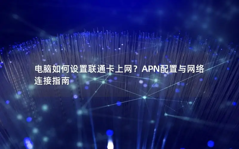 电脑如何设置联通卡上网？APN配置与网络连接指南
