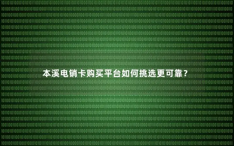 本溪电销卡购买平台如何挑选更可靠？