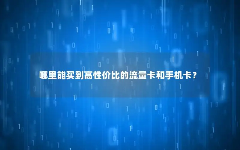 哪里能买到高性价比的流量卡和手机卡？