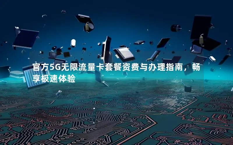 官方5G无限流量卡套餐资费与办理指南，畅享极速体验
