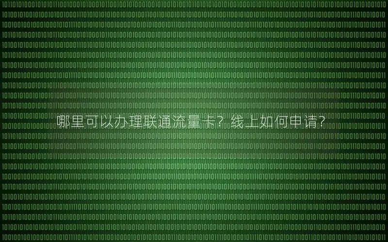 哪里可以办理联通流量卡？线上如何申请？
