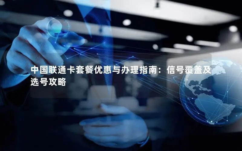 中国联通卡套餐优惠与办理指南：信号覆盖及选号攻略