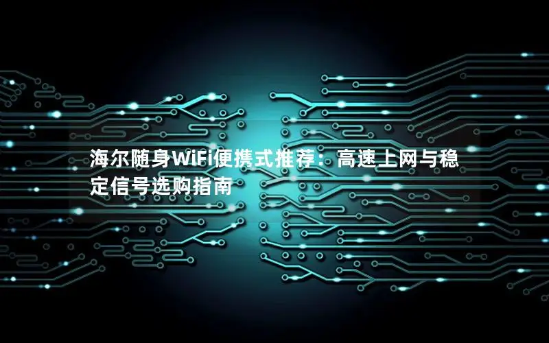 海尔随身WiFi便携式推荐：高速上网与稳定信号选购指南