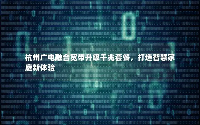 杭州广电融合宽带升级千兆套餐，打造智慧家庭新体验