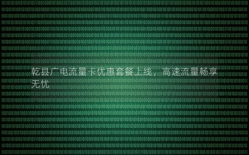 乾县广电流量卡优惠套餐上线，高速流量畅享无忧