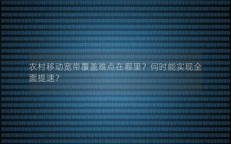 农村移动宽带覆盖难点在哪里？何时能实现全面提速？