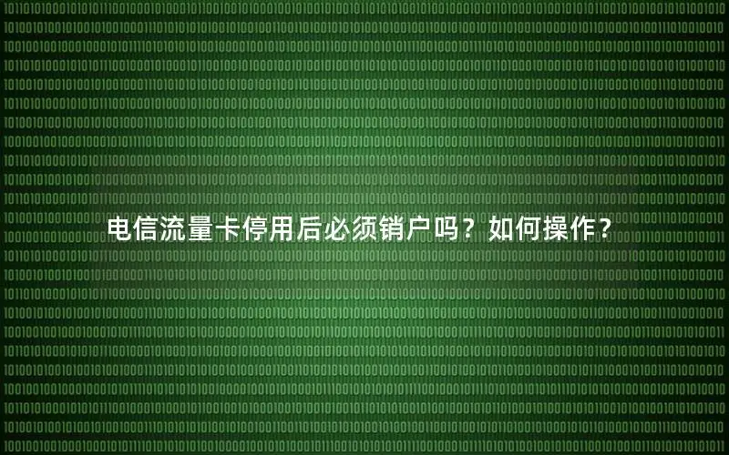 电信流量卡停用后必须销户吗？如何操作？