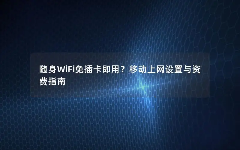 随身WiFi免插卡即用？移动上网设置与资费指南