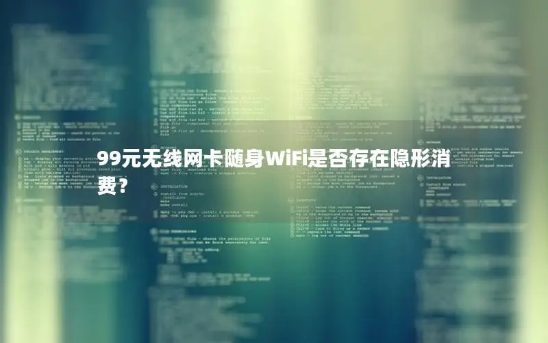 99元无线网卡随身WiFi是否存在隐形消费？
