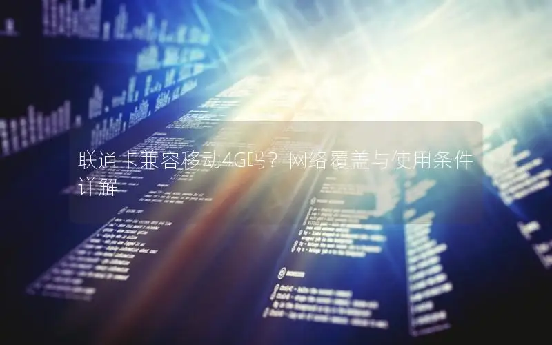 联通卡兼容移动4G吗？网络覆盖与使用条件详解