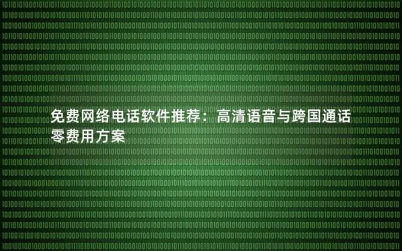 免费网络电话软件推荐：高清语音与跨国通话零费用方案